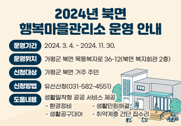 2024년 북면 행복마을관리소 운영 안내
운영기간: 2024. 3. 4. ~ 2024. 11. 30.
운영위치: 가평군 북면 목동복지로 36-12(북면 복지회관 2층)
신청대상: 가평군 북면 거주 주민
신청방법: 유선신청(031-582-4551)
도움내용: 생활밀착형 공공 서비스 제공
- 환경정비
- 생활민원해결
- 생활공구대여
- 취약계층 간단 집수리