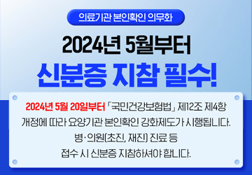 의료기관 본인확인 의무화
2024년 5월부터 신분증 지참 필수!
2024년 5월 20일부터 「국민건강보험법」 제12조 4항 개정에 따라 요양기관 본인확인 강화제도가 시행됩니다. 병·의원(초진,재진) 진료 등 접수 시 신분증 지참하셔야 합니다.