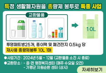 특정 생활폐자원을 종량제 봉투로 특종사업


사업기간 : 2024년 5월 ~ 12월 (교환물품 소진 시 종료)
교환장소 :  - 읍·면 행정복지센터 (매주 수요일 오전)
                 - 가평군 자원순환 센터 (상시)