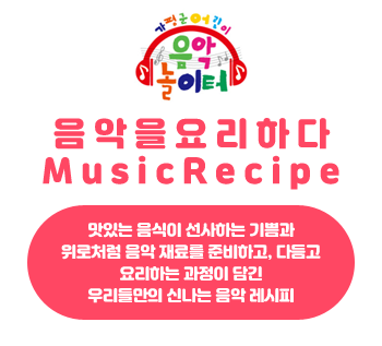 가평군어린이 음악놀이터 음악을 요리하다 MUSICRECIPE 맛있는 음식이 선사하는 기쁨과 위로처럼 음악 재료를 준비하고, 다듬고 요리하는 과정이 담긴 우리들만의 신나는 음악 레시피